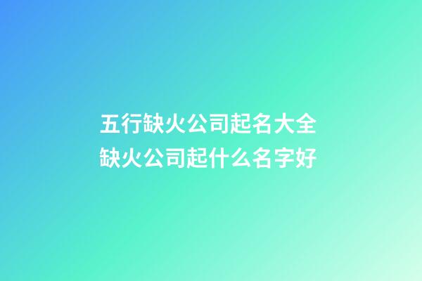 五行缺火公司起名大全 缺火公司起什么名字好-第1张-公司起名-玄机派